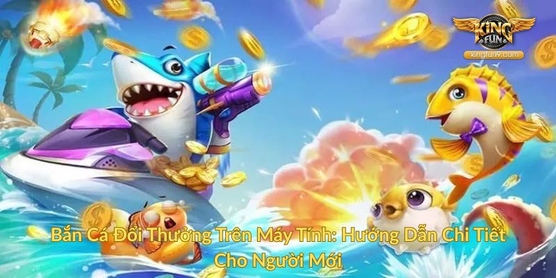 Bắn Cá Đổi Thưởng Trên Máy Tính Hướng Dẫn Chi Tiết Cho Người Mới