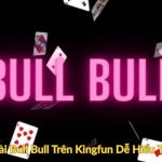 Cách Chơi Bài Bull Bull Trên Kingfun Dễ Hiểu Trong 5 Bước