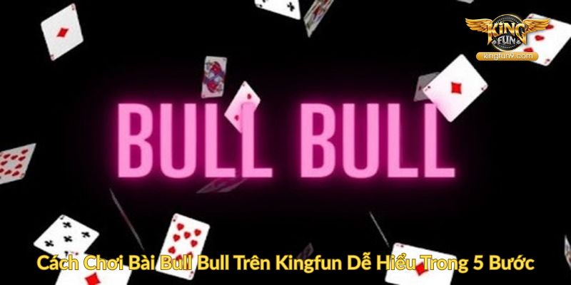 Cách Chơi Bài Bull Bull Trên Kingfun Dễ Hiểu Trong 5 Bước