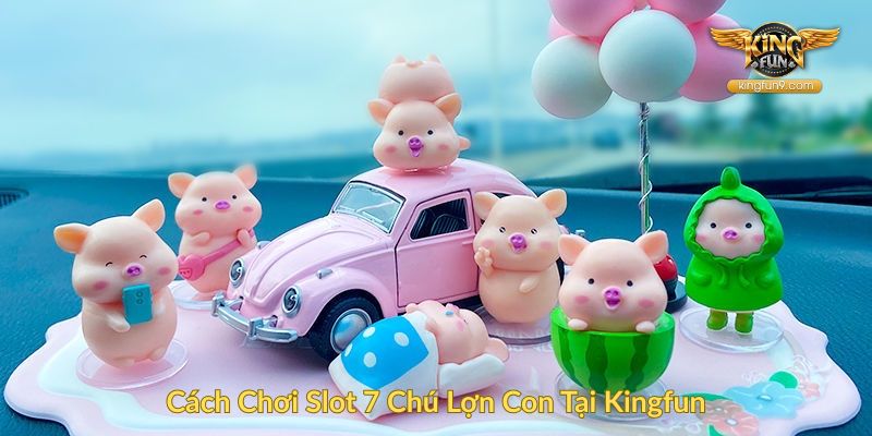 Cách Chơi Slot 7 Chú Lợn Con Tại Kingfun