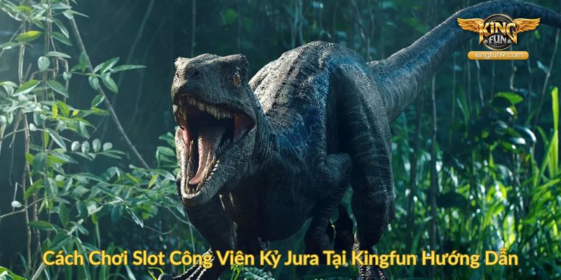 Cách Chơi Slot Công Viên Kỷ Jura Tại Kingfun Hướng Dẫn