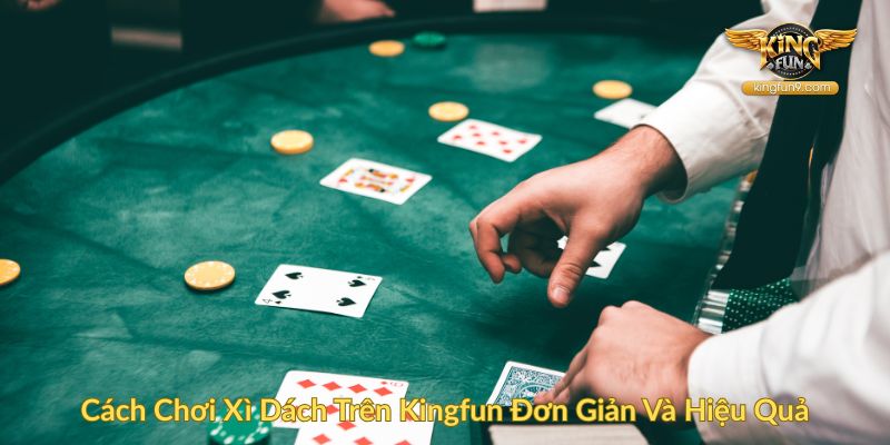 Cách Chơi Xì Dách Trên Kingfun Đơn Giản Và Hiệu Quả