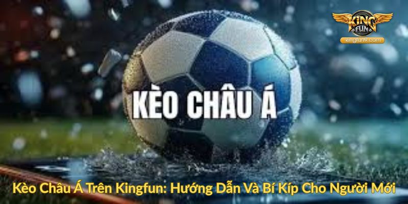 Kèo Châu Á Trên Kingfun Hướng Dẫn Và Bí Kíp Cho Người Mới