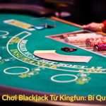 King Nghiệm Chơi Blackjack Từ Kingfun Bí Quyết Đỉnh Cao
