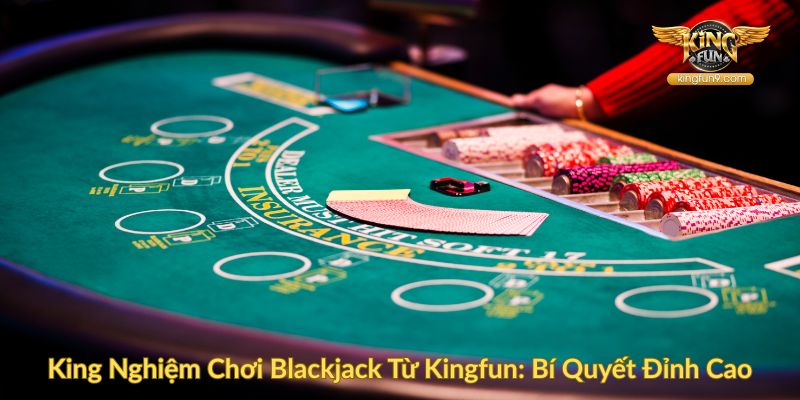 King Nghiệm Chơi Blackjack Từ Kingfun Bí Quyết Đỉnh Cao